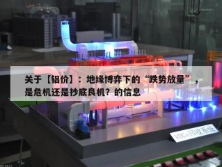 关于【铝价】：地缘博弈下的“跌势放量”，是危机还是抄底良机？的信息