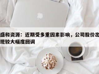盛和资源：近期受多重因素影响，公司股价出现较大幅度回调
