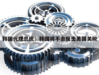 韩国代理总统：韩国将不会反击美国关税