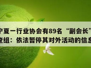 关于宁夏一行业协会有89名“副会长”？联合调查组：依法暂停其对外活动的信息