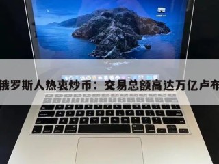 俄罗斯人热衷炒币：交易总额高达万亿卢布